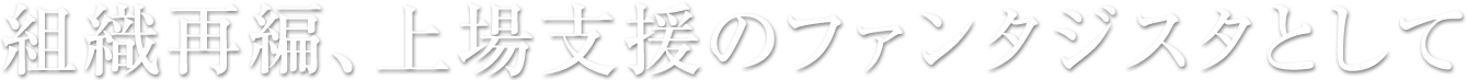 組織再編、上場支援のファンタジスタとして